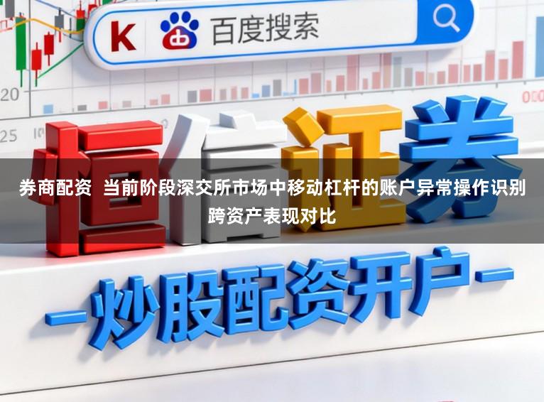 券商配资 当前阶段深交所市场中移动杠杆的账户异常操作识别跨资产表现对比