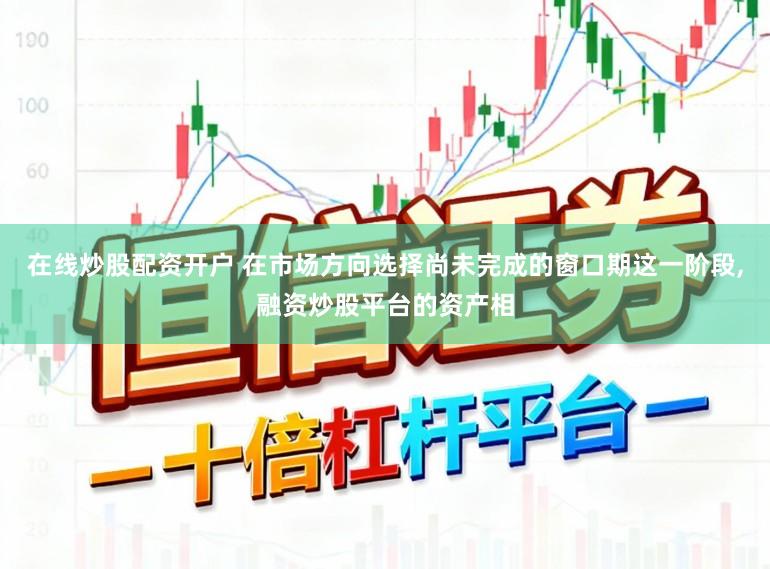 在线炒股配资开户 在市场方向选择尚未完成的窗口期这一阶段，融资炒股平台的资产相