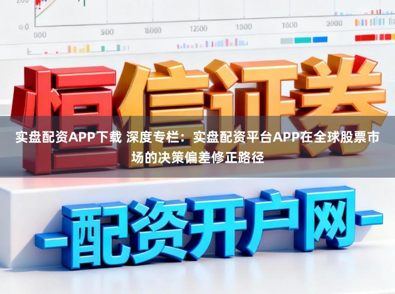 实盘配资APP下载 深度专栏：实盘配资平台APP在全球股票市场的决策偏差修正路径