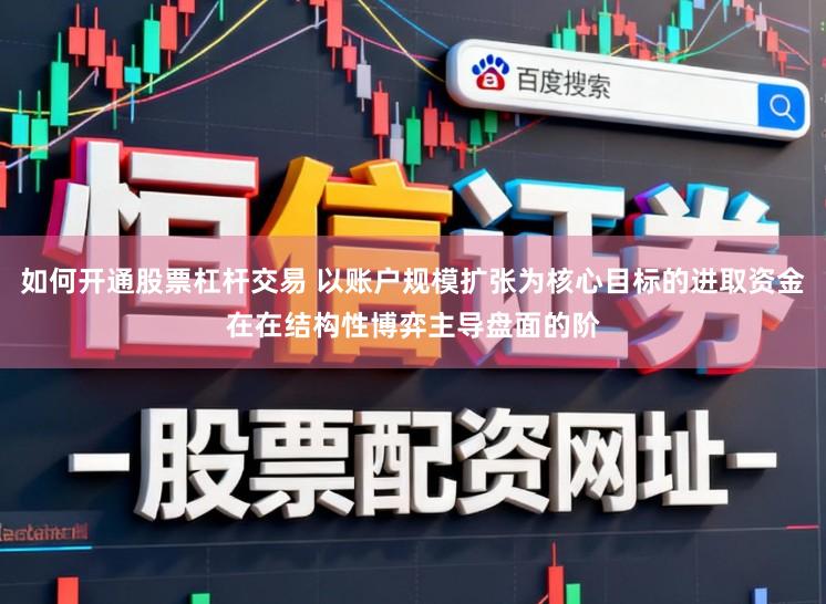 如何开通股票杠杆交易 以账户规模扩张为核心目标的进取资金在在结构性博弈主导盘面的阶