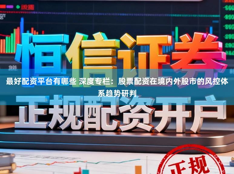 最好配资平台有哪些 深度专栏：股票配资在境内外股市的风控体系趋势研判
