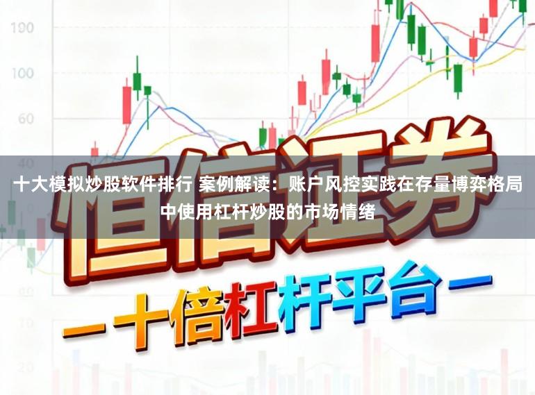 十大模拟炒股软件排行 案例解读:账户风控实践在存量博弈格局中使用杠杆炒股的市场情绪