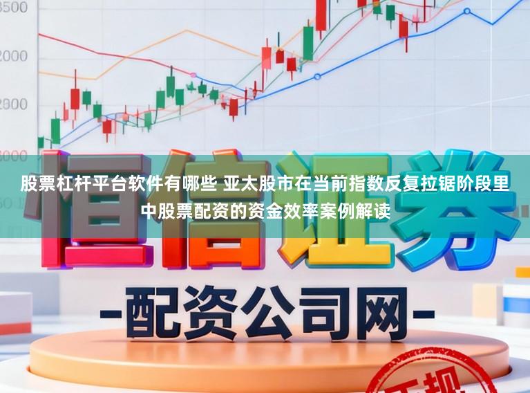 股票杠杆平台软件有哪些 亚太股市在当前指数反复拉锯阶段里中股票配资的资金效率案例解读