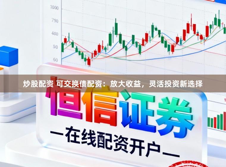 炒股配资 可交换债配资:放大收益,灵活投资新选择