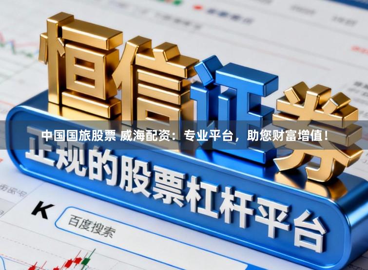 中国国旅股票 威海配资:专业平台,助您财富增值!