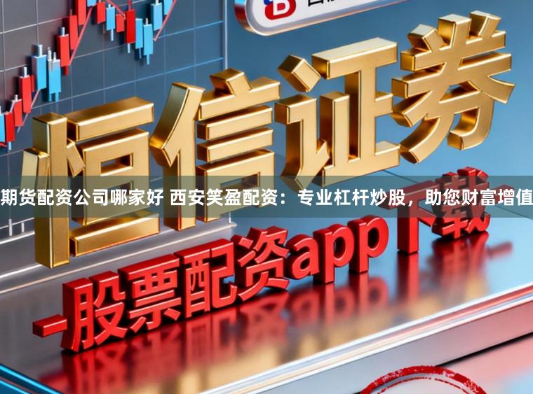 期货配资公司哪家好 西安笑盈配资：专业杠杆炒股，助您财富增值