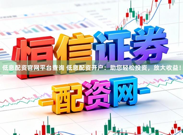 低息配资官网平台查询 低息配资开户：助您轻松投资，放大收益！