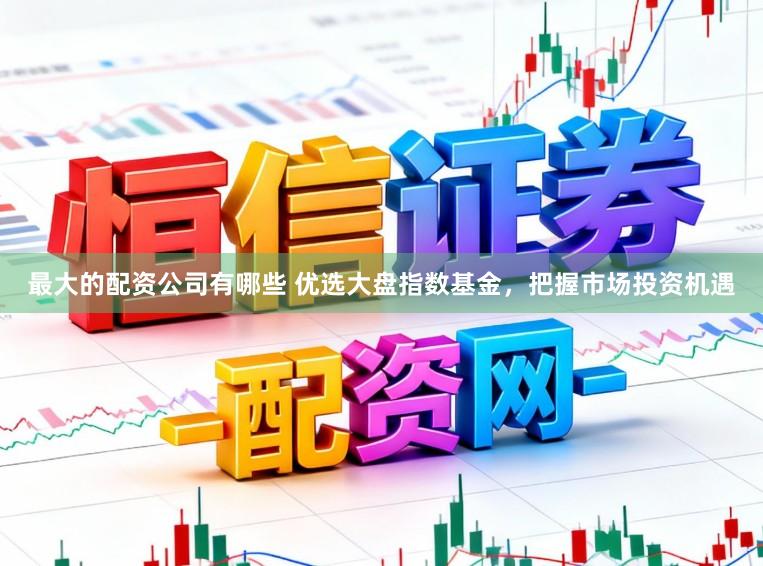 最大的配资公司有哪些 优选大盘指数基金，把握市场投资机遇