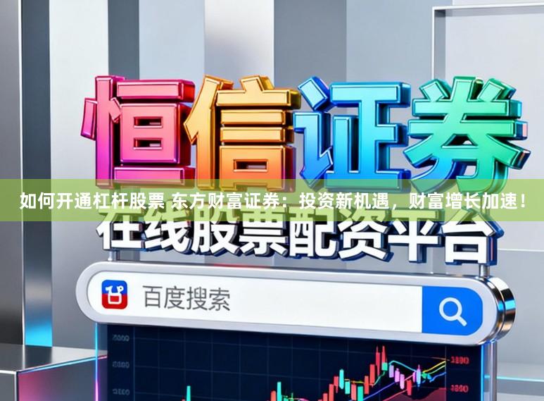 如何开通杠杆股票 东方财富证券：投资新机遇，财富增长加速！