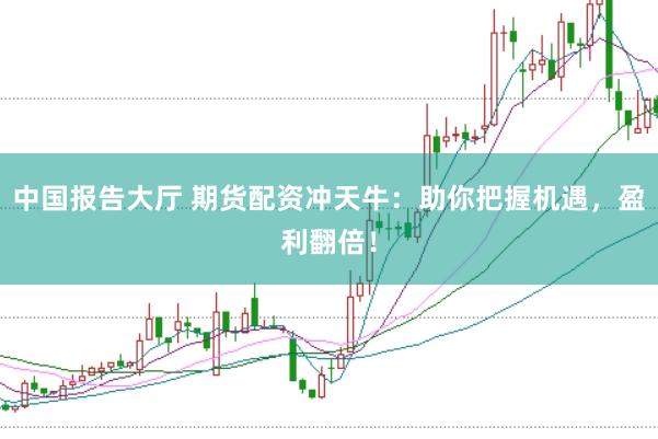 中国报告大厅 期货配资冲天牛：助你把握机遇，盈利翻倍！
