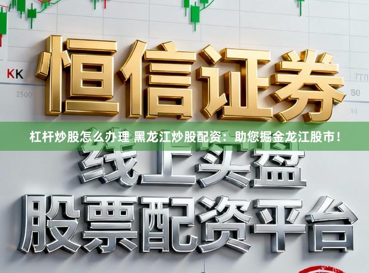 杠杆炒股怎么办理 黑龙江炒股配资：助您掘金龙江股市！