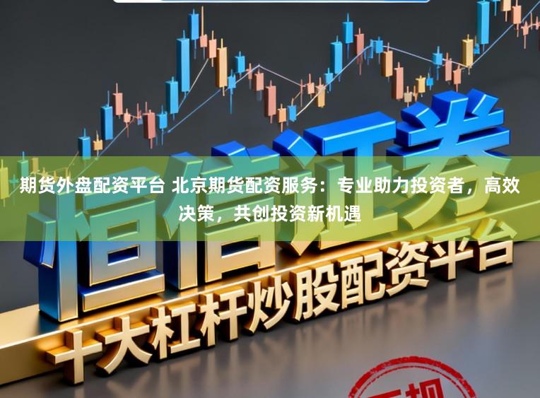 期货外盘配资平台 北京期货配资服务:专业助力投资者,高效决策,共创投资新机遇