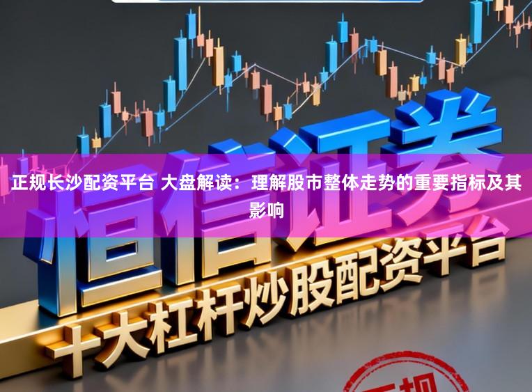 正规长沙配资平台 大盘解读:理解股市整体走势的重要指标及其影响