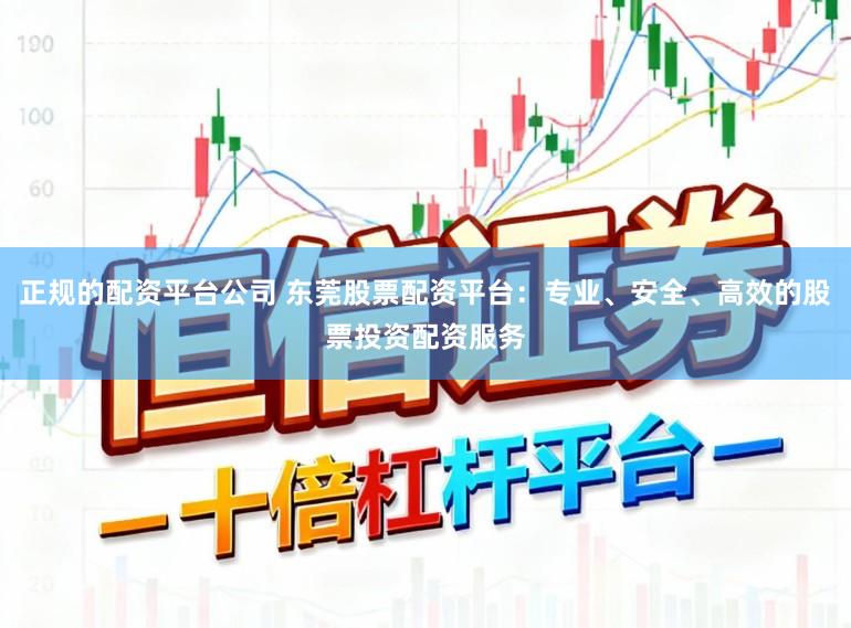 正规的配资平台公司 东莞股票配资平台:专业、安全、高效的股票投资配资服务
