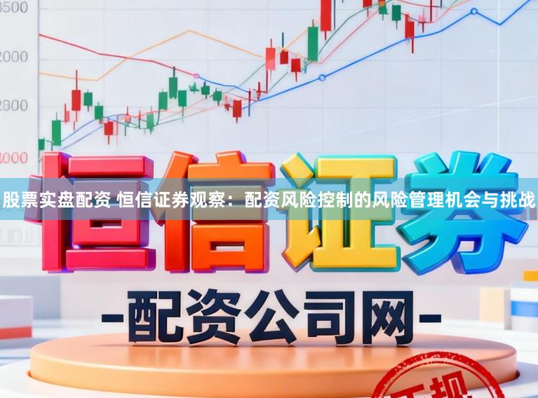 股票实盘配资 恒信证券观察：配资风险控制的风险管理机会与挑战