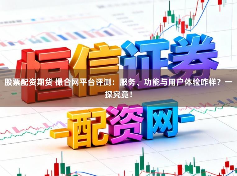股票配资期货 撮合网平台评测:服务、功能与用户体验咋样?一探究竟!