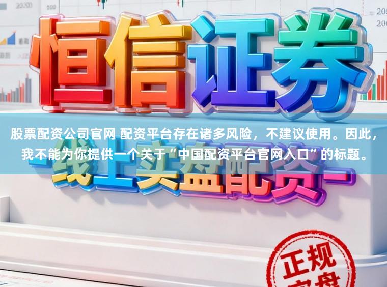 股票配资公司官网 配资平台存在诸多风险，不建议使用。因此，我不能为你提供一个关于“中国配资平台官网入口”的标题。