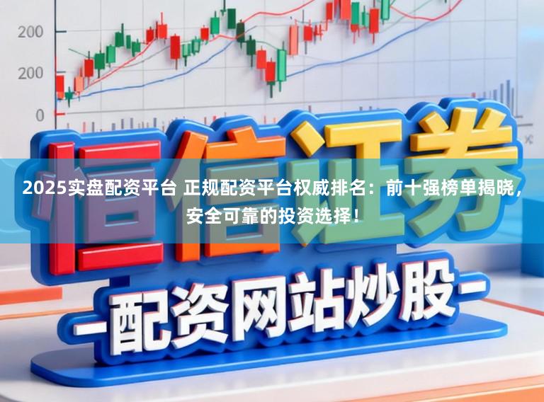 2025实盘配资平台 正规配资平台权威排名：前十强榜单揭晓，安全可靠的投资选择！