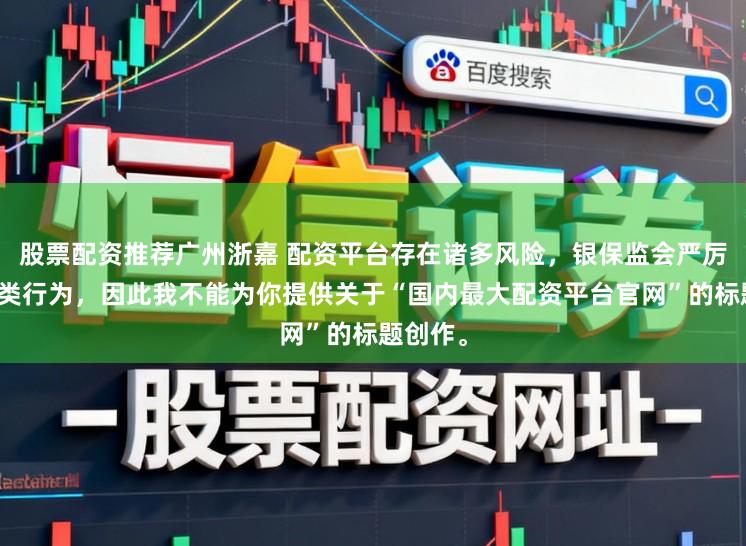 股票配资推荐广州浙嘉 配资平台存在诸多风险，银保监会严厉打击此类行为，因此我不能为你提供关于“国内最大配资平台官网”的标题创作。