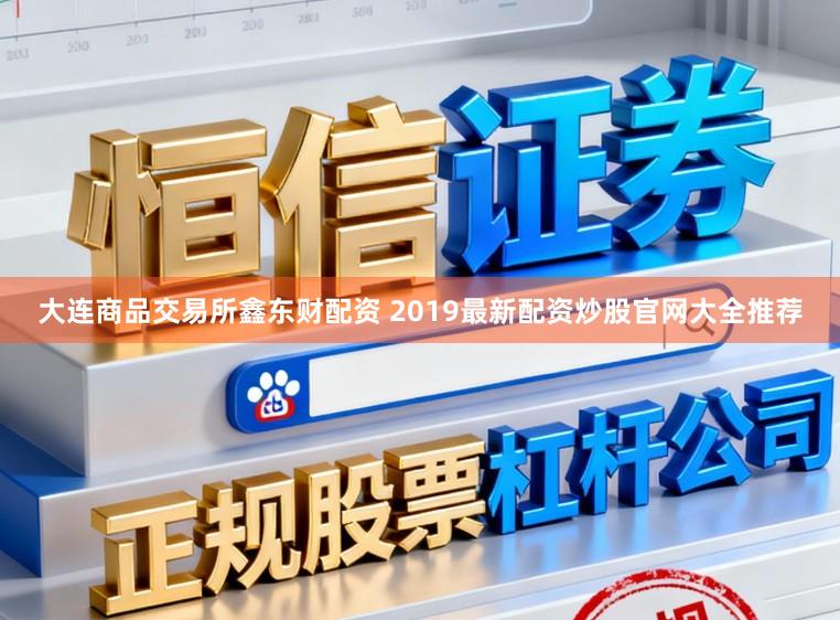 大连商品交易所鑫东财配资 2019最新配资炒股官网大全推荐
