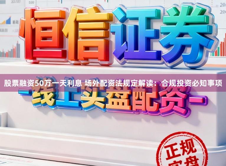 股票融资50万一天利息 场外配资法规定解读：合规投资必知事项
