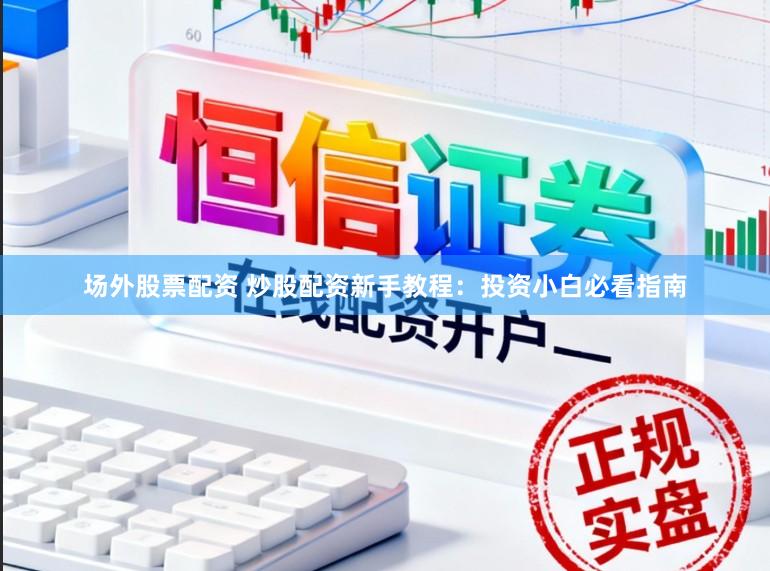 场外股票配资 炒股配资新手教程：投资小白必看指南