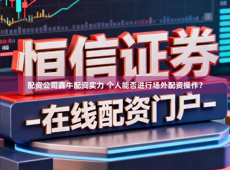 配资公司鑫牛配资实力 个人能否进行场外配资操作？