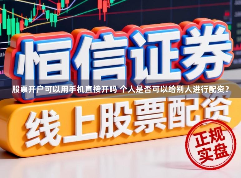 股票开户可以用手机直接开吗 个人是否可以给别人进行配资？