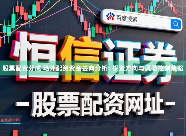 股票配资分成 场外配资资金去向分析: 投资方向与风险控制策略