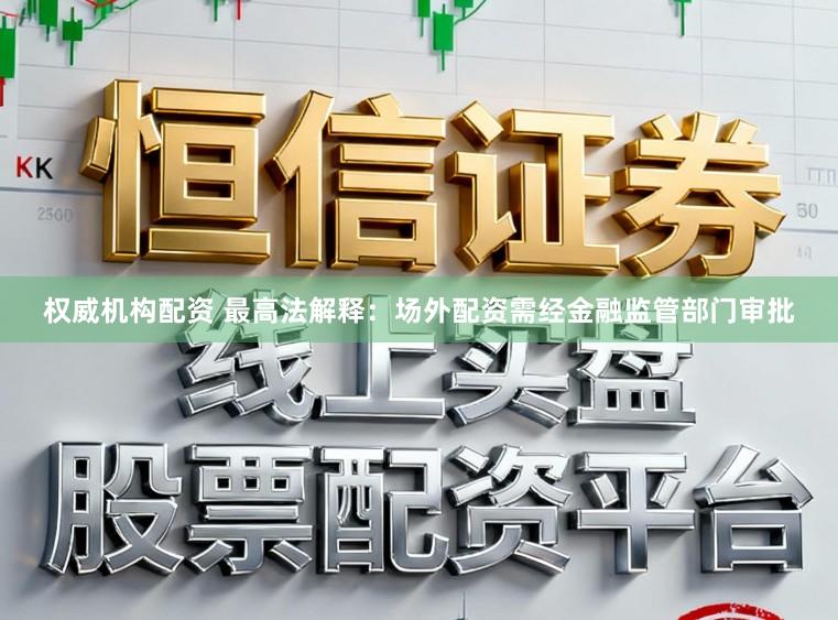 权威机构配资 最高法解释：场外配资需经金融监管部门审批