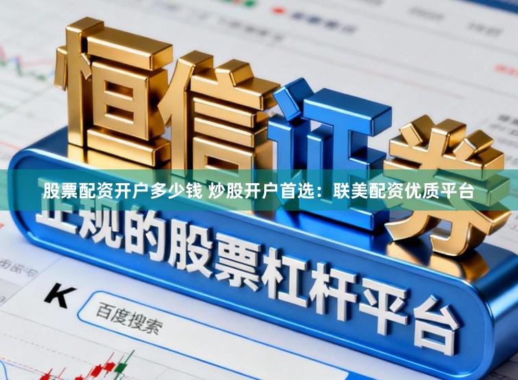 股票配资开户多少钱 炒股开户首选：联美配资优质平台
