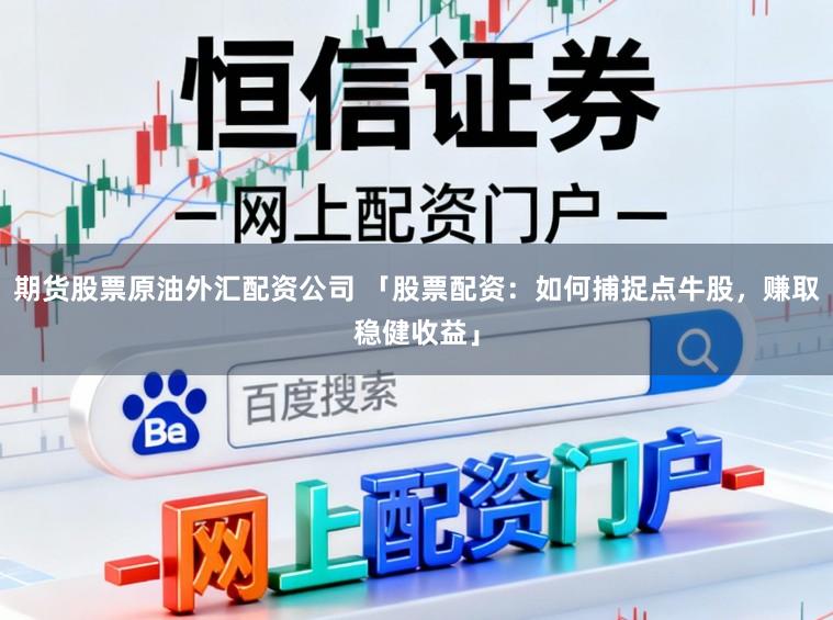 期货股票原油外汇配资公司 「股票配资：如何捕捉点牛股，赚取稳健收益」