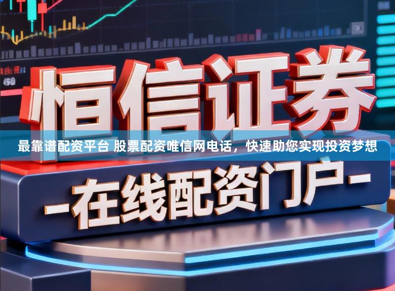 最靠谱配资平台 股票配资唯信网电话，快速助您实现投资梦想