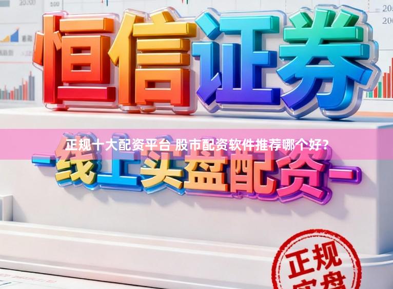 正规十大配资平台 股市配资软件推荐哪个好？