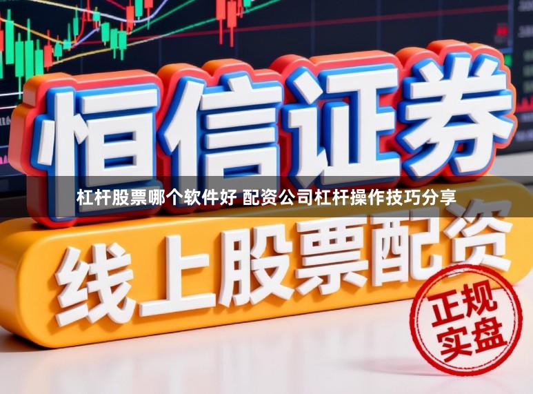 杠杆股票哪个软件好 配资公司杠杆操作技巧分享