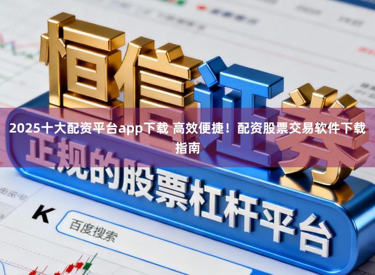 2025十大配资平台app下载 高效便捷！配资股票交易软件下载指南