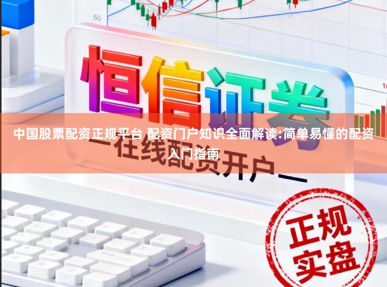 中国股票配资正规平台 配资门户知识全面解读:简单易懂的配资入门指南
