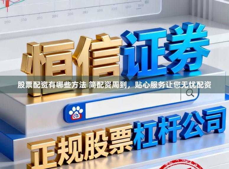 股票配资有哪些方法 简配资周到，贴心服务让您无忧配资