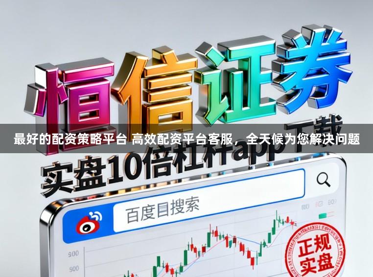 最好的配资策略平台 高效配资平台客服，全天候为您解决问题