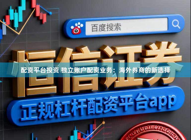 配资平台投资 独立账户配资业务：海外券商的新选择