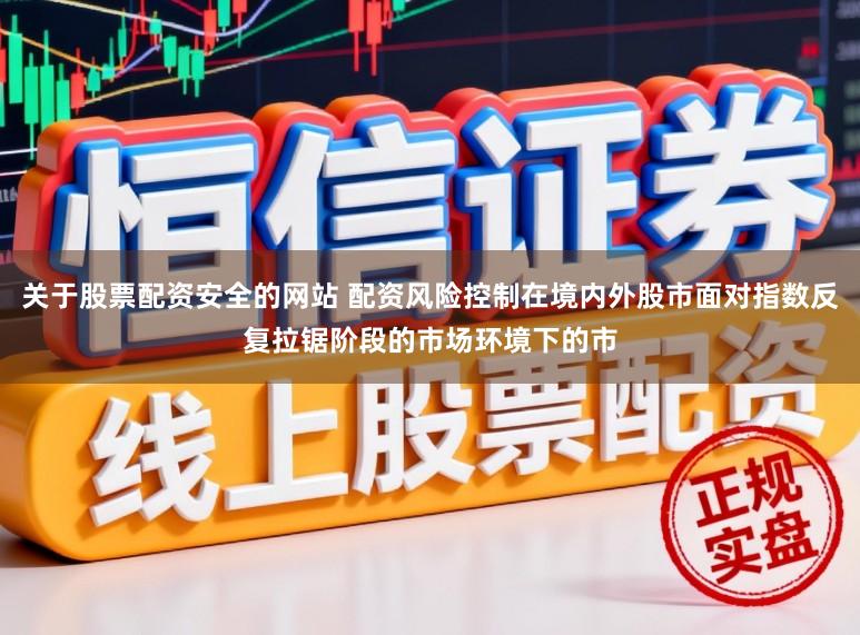 关于股票配资安全的网站 配资风险控制在境内外股市面对指数反复拉锯阶段的市场环境下的市