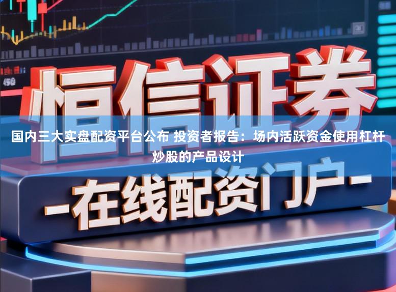 国内三大实盘配资平台公布 投资者报告：场内活跃资金使用杠杆炒股的产品设计