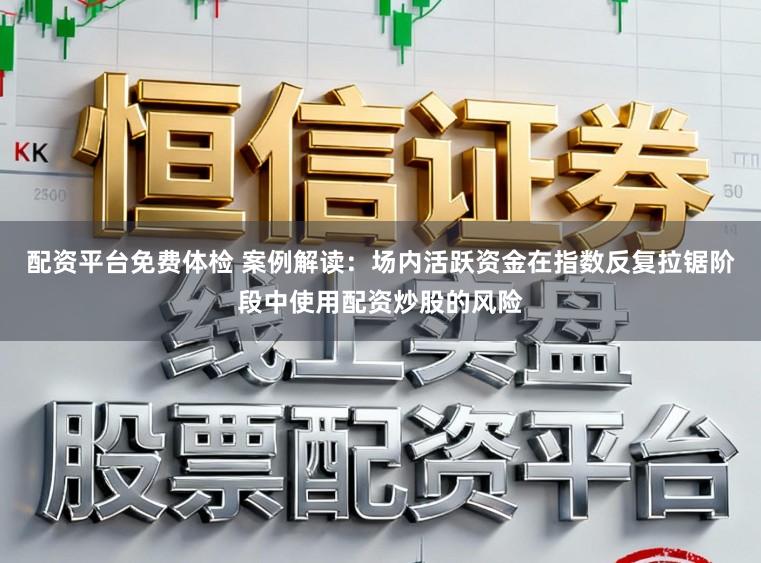 配资平台免费体检 案例解读：场内活跃资金在指数反复拉锯阶段中使用配资炒股的风险