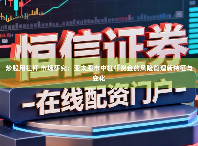 炒股用杠杆 市场研究：亚太股市中杠杆资金的风险管理新特征与变化