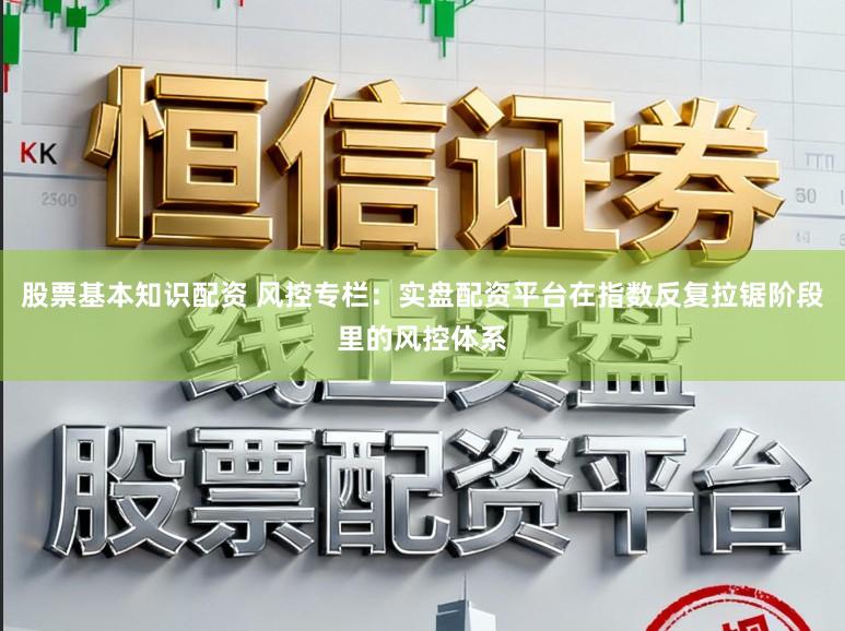 股票基本知识配资 风控专栏：实盘配资平台在指数反复拉锯阶段里的风控体系