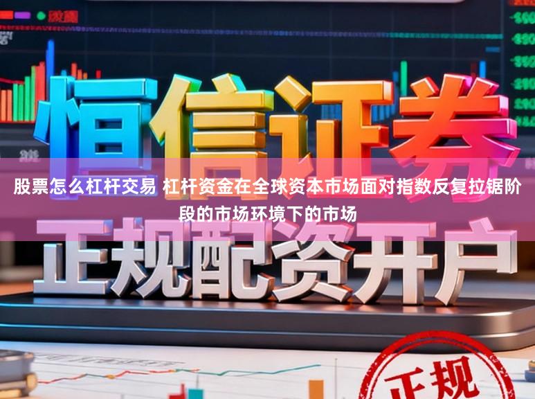 股票怎么杠杆交易 杠杆资金在全球资本市场面对指数反复拉锯阶段的市场环境下的市场