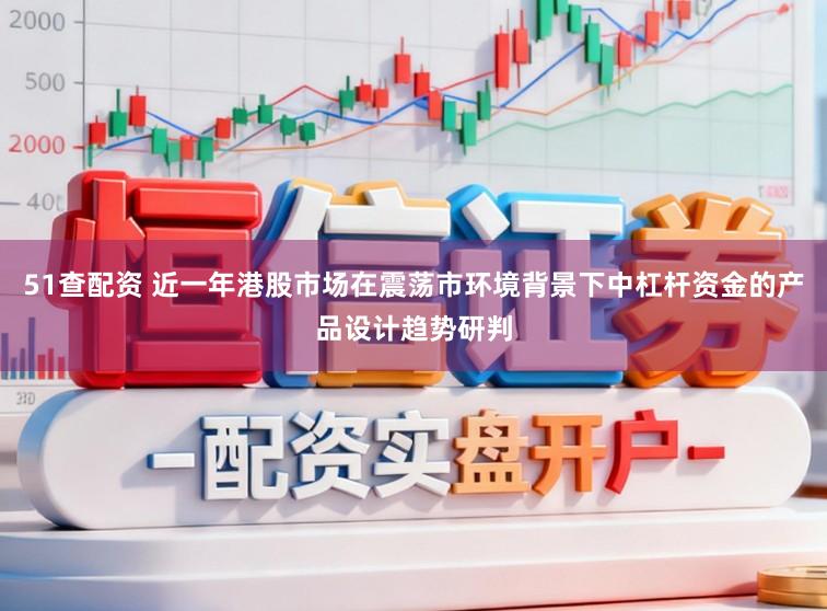 51查配资 近一年港股市场在震荡市环境背景下中杠杆资金的产品设计趋势研判