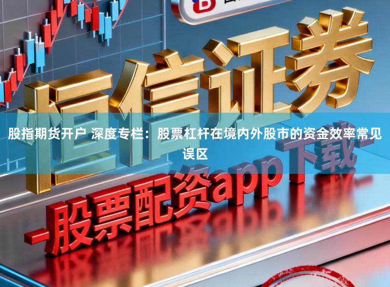 股指期货开户 深度专栏:股票杠杆在境内外股市的资金效率常见误区