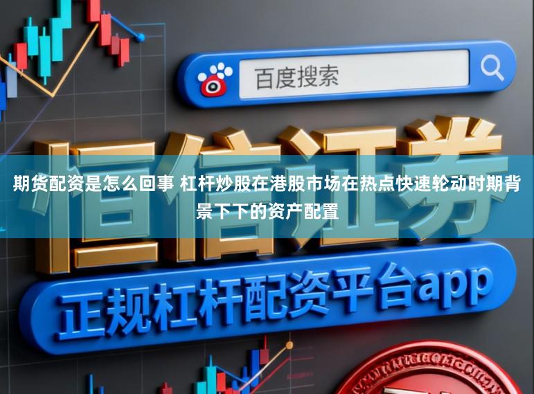 期货配资是怎么回事 杠杆炒股在港股市场在热点快速轮动时期背景下下的资产配置