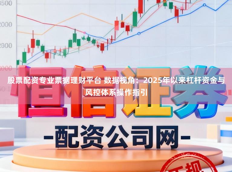 股票配资专业票据理财平台 数据视角：2025年以来杠杆资金与风控体系操作指引